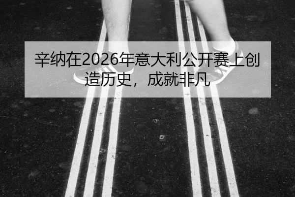 辛纳在2026年意大利公开赛上创造历史，成就非凡